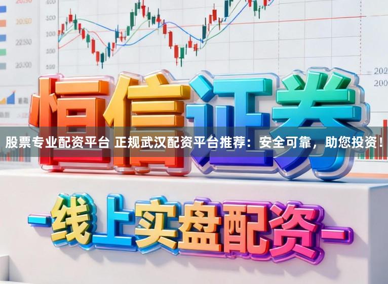 股票专业配资平台 正规武汉配资平台推荐：安全可靠，助您投资！