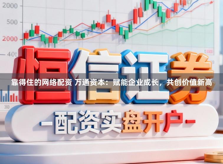 靠得住的网络配资 万通资本:赋能企业成长,共创价值新高