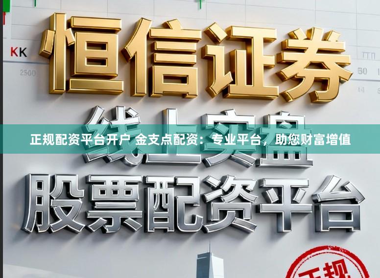 正规配资平台开户 金支点配资：专业平台，助您财富增值