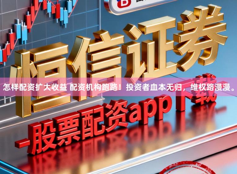 怎样配资扩大收益 配资机构跑路!投资者血本无归,维权路漫漫。