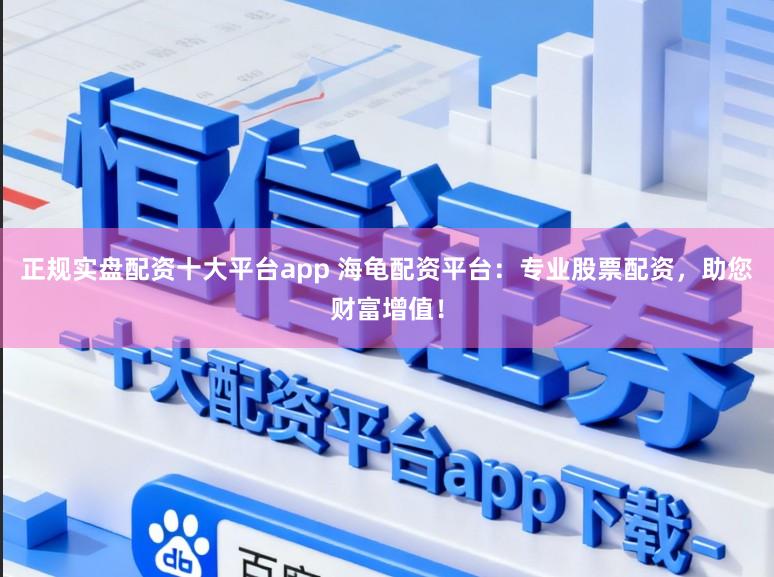 正规实盘配资十大平台app 海龟配资平台:专业股票配资,助您财富增值!